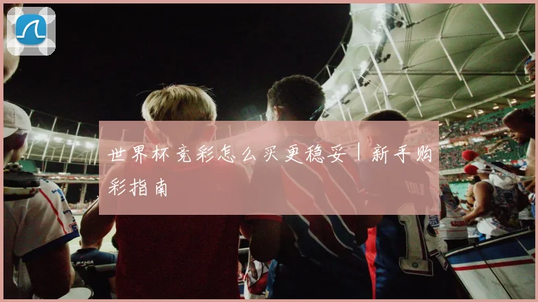 世界杯竞彩怎么买更稳妥｜新手购彩指南