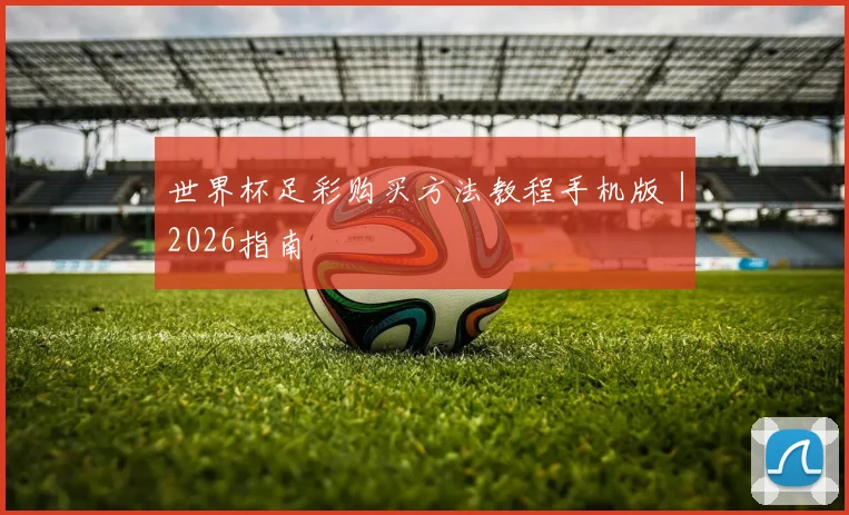 世界杯足彩购买方法教程手机版｜2026指南